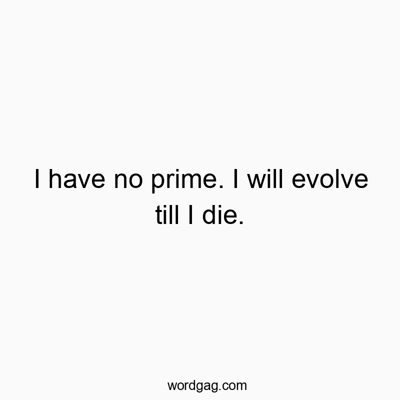 I have no prime. I will evolve till I die.