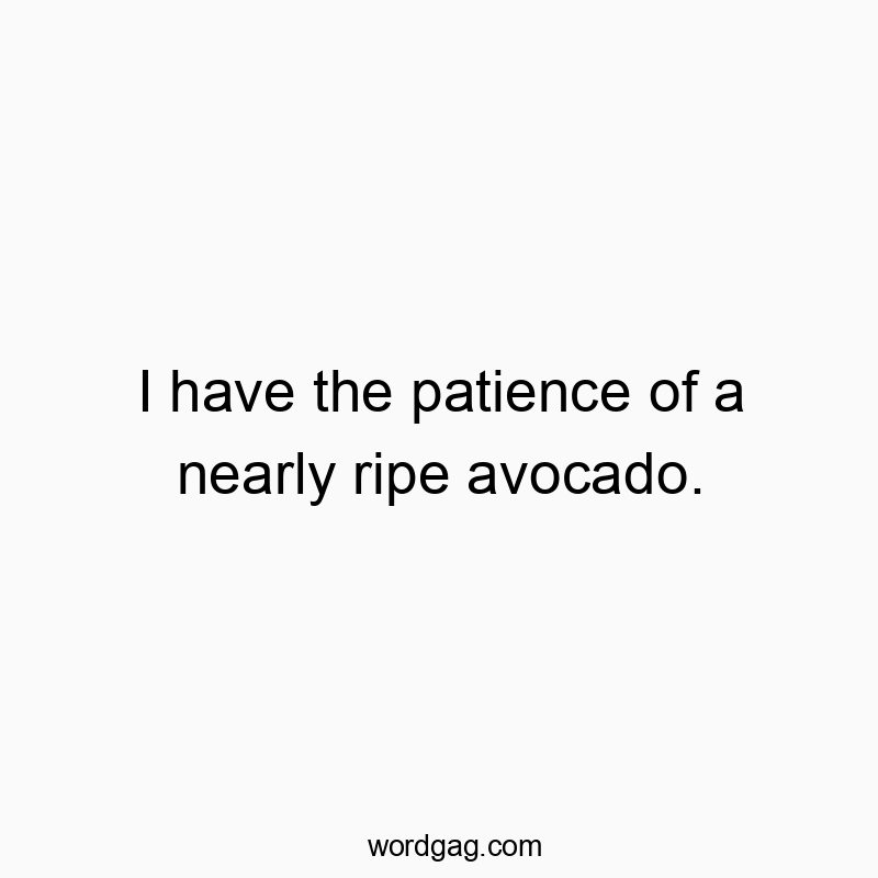 I have the patience of a nearly ripe avocado.