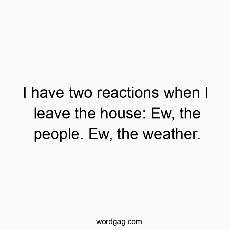 I have two reactions when I leave the house: Ew, the people. Ew, the weather.