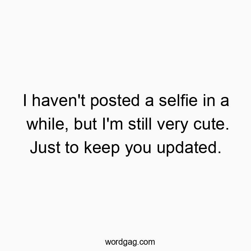 I haven’t posted a selfie in a while, but I’m still very cute. Just to keep you updated.