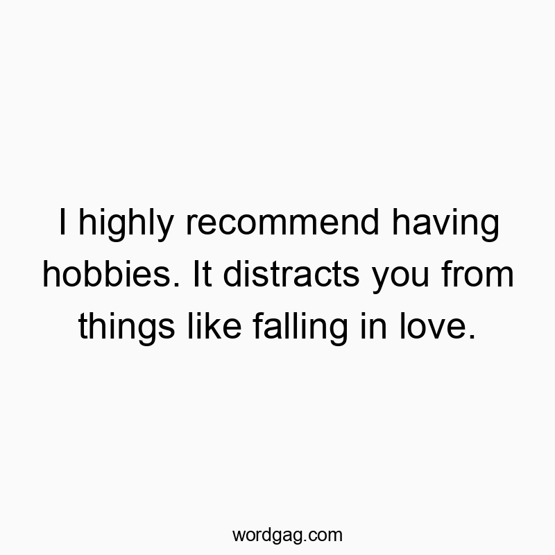 I highly recommend having hobbies. It distracts you from things like falling in love.