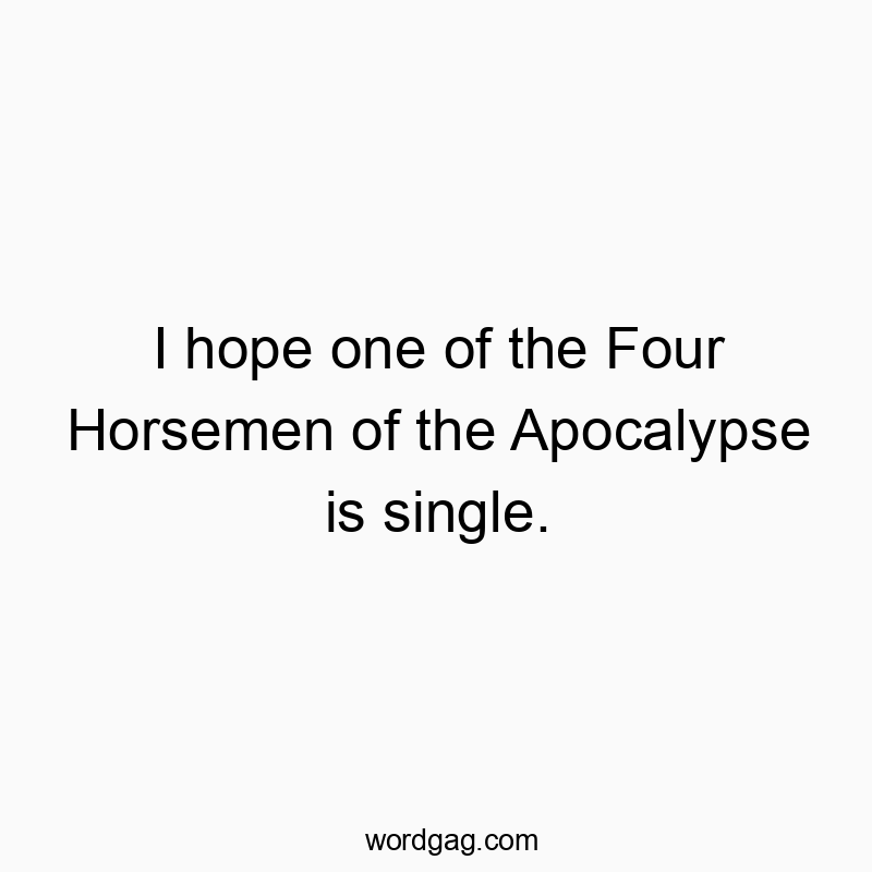 I hope one of the Four Horsemen of the Apocalypse is single.