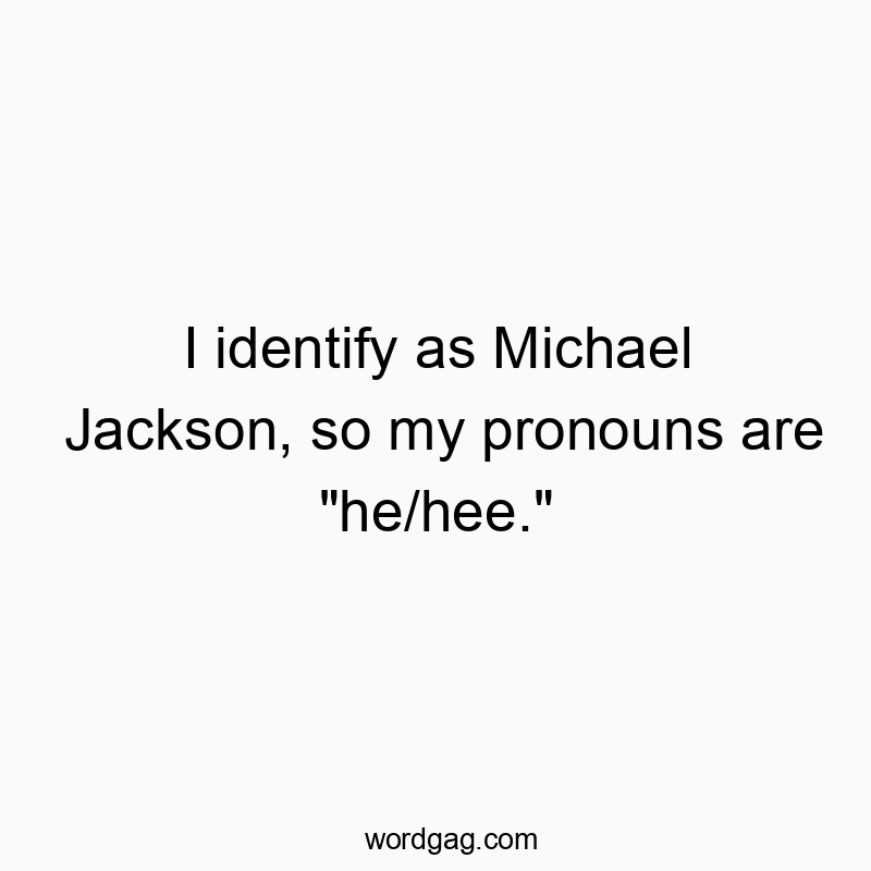 I identify as Michael Jackson, so my pronouns are “he/hee.”