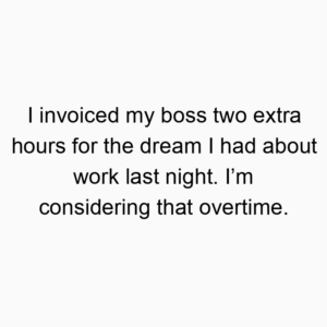 I invoiced my boss two extra hours for the dream I had about work last night. I’m considering that overtime.
