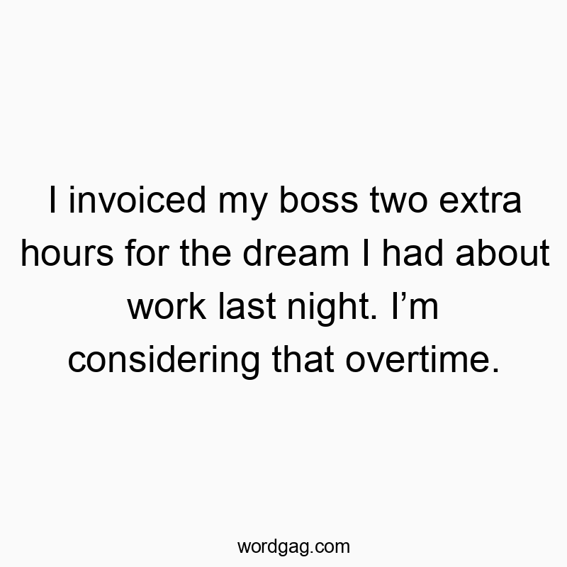 I invoiced my boss two extra hours for the dream I had about work last night. Iโm considering that overtime.