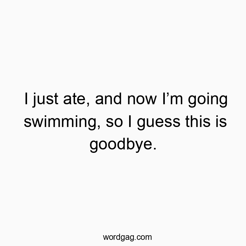 Funny casual quotes - I just ate, and now I’m going swimming, so I guess this is goodbye.