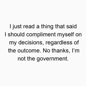 I just read a thing that said I should compliment myself on my decisions, regardless of the outcome. No thanks, I’m not the government.