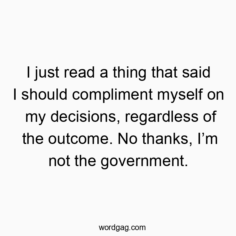 I just read a thing that said I should compliment myself on my decisions, regardless of the outcome. No thanks, I’m not the government.