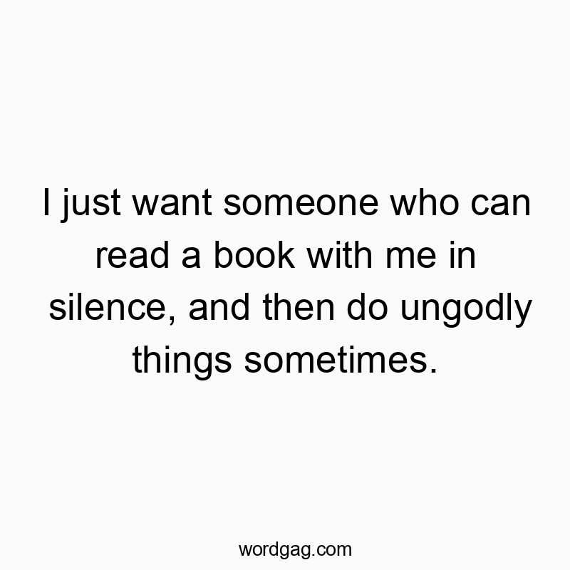 I just want someone who can read a book with me in silence, and then do ungodly things sometimes.