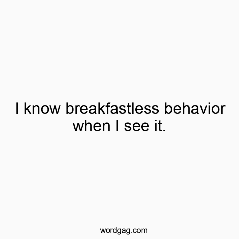 I know breakfastless behavior when I see it.