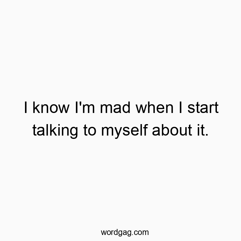 Funny know quotes - I know I’m mad when I start talking to myself about it.