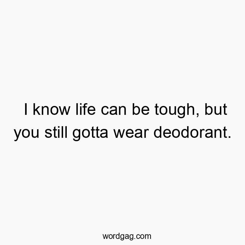 Funny know quotes - I know life can be tough, but you still gotta wear deodorant.