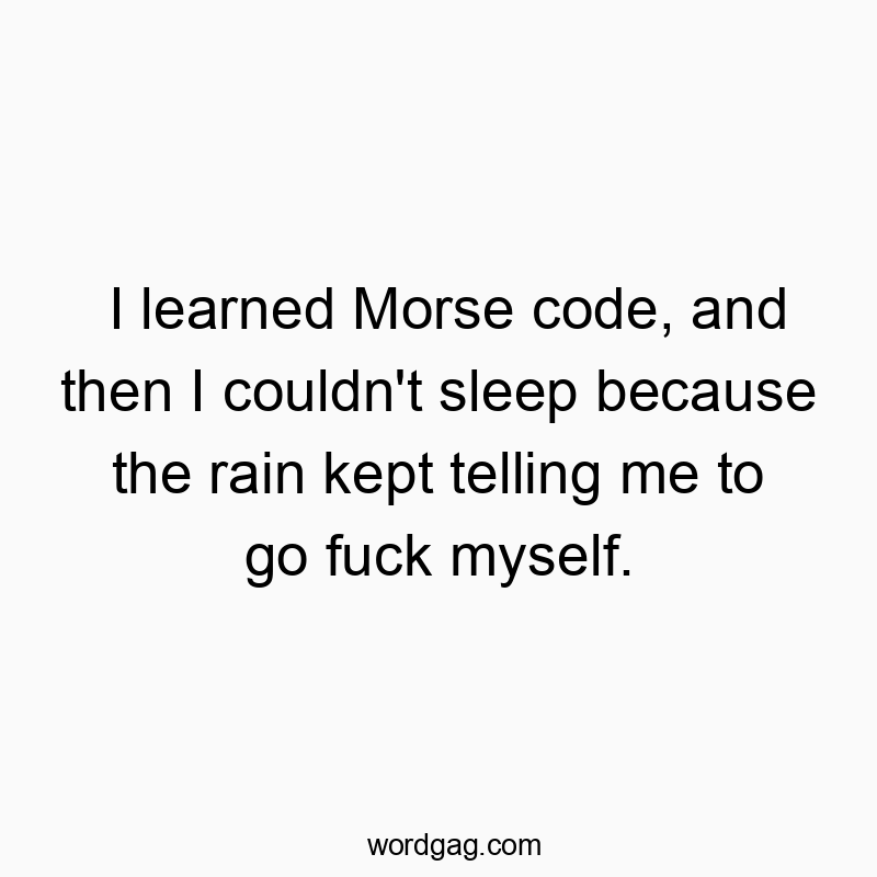 I learned Morse code, and then I couldn’t sleep because the rain kept telling me to go fuck myself.