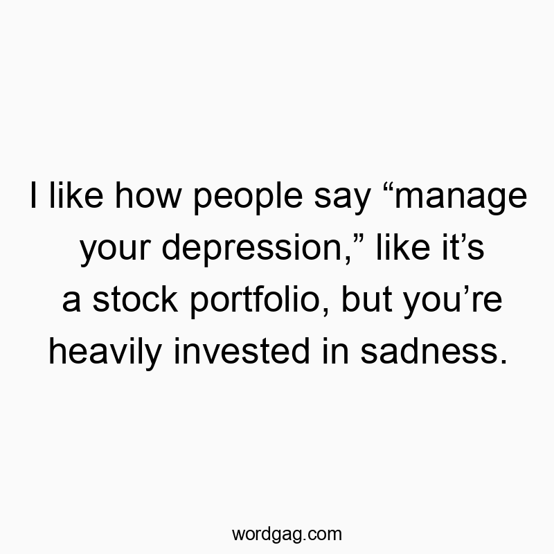 I like how people say “manage your depression,” like it’s a stock portfolio, but you’re heavily invested in sadness.
