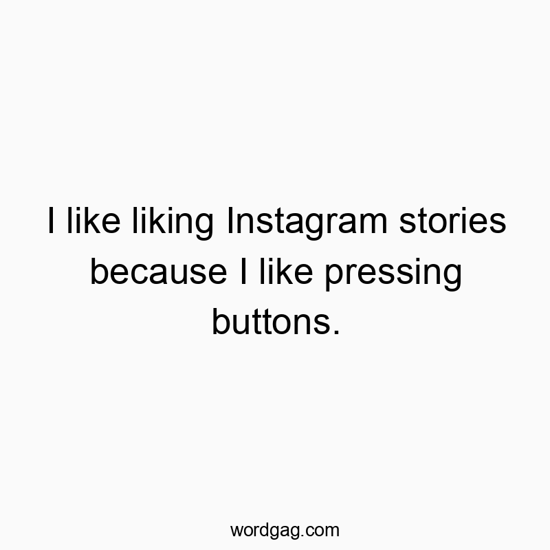 I like liking Instagram stories because I like pressing buttons.
