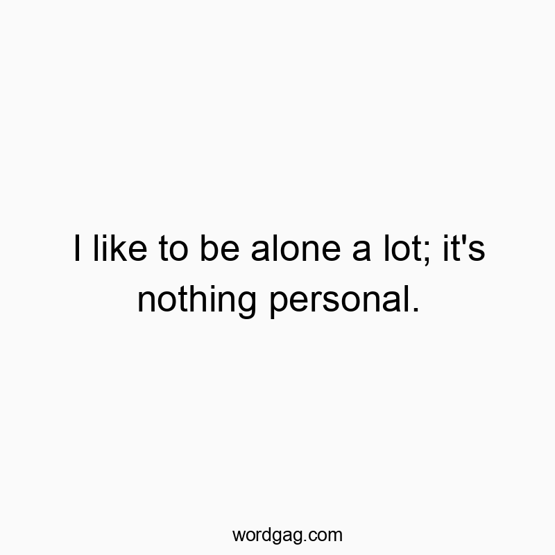 I like to be alone a lot; it’s nothing personal.