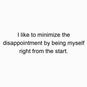 I like to minimize the disappointment by being myself right from the start.