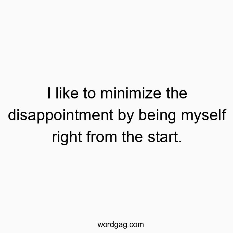 I like to minimize the disappointment by being myself right from the start.