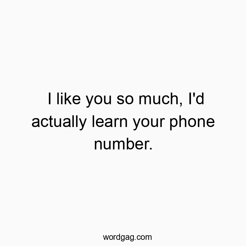 I like you so much, I’d actually learn your phone number.