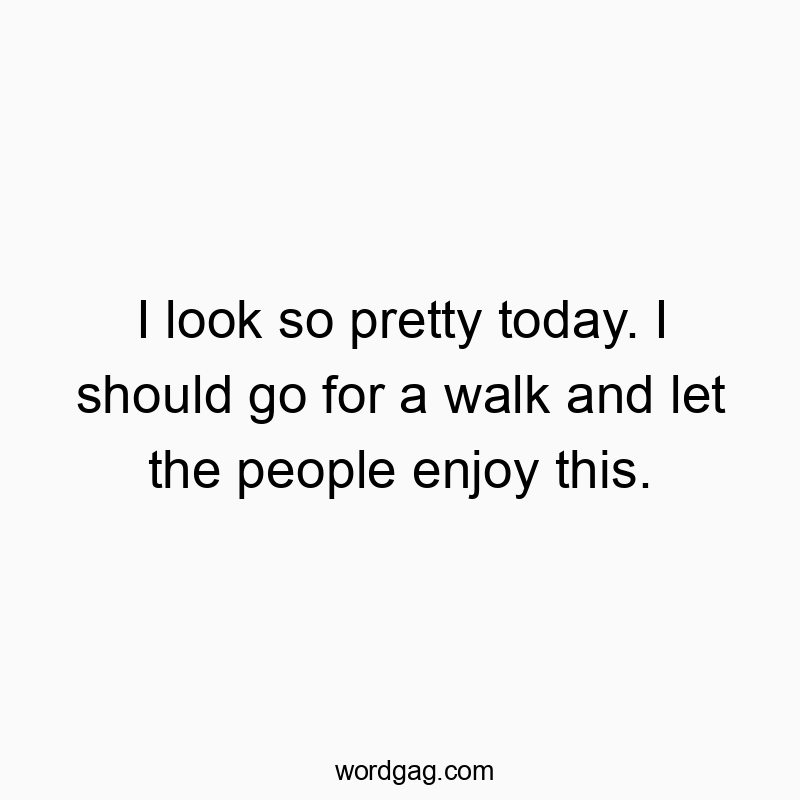 Funny walk quotes - I look so pretty today. I should go for a walk and let the people enjoy this.