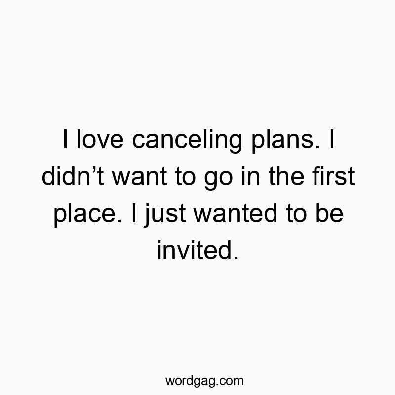 I love canceling plans. I didn’t want to go in the first place. I just wanted to be invited.