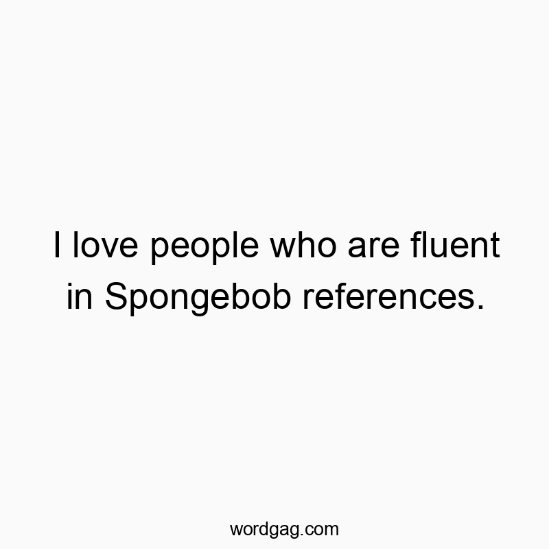 I love people who are fluent in Spongebob references.