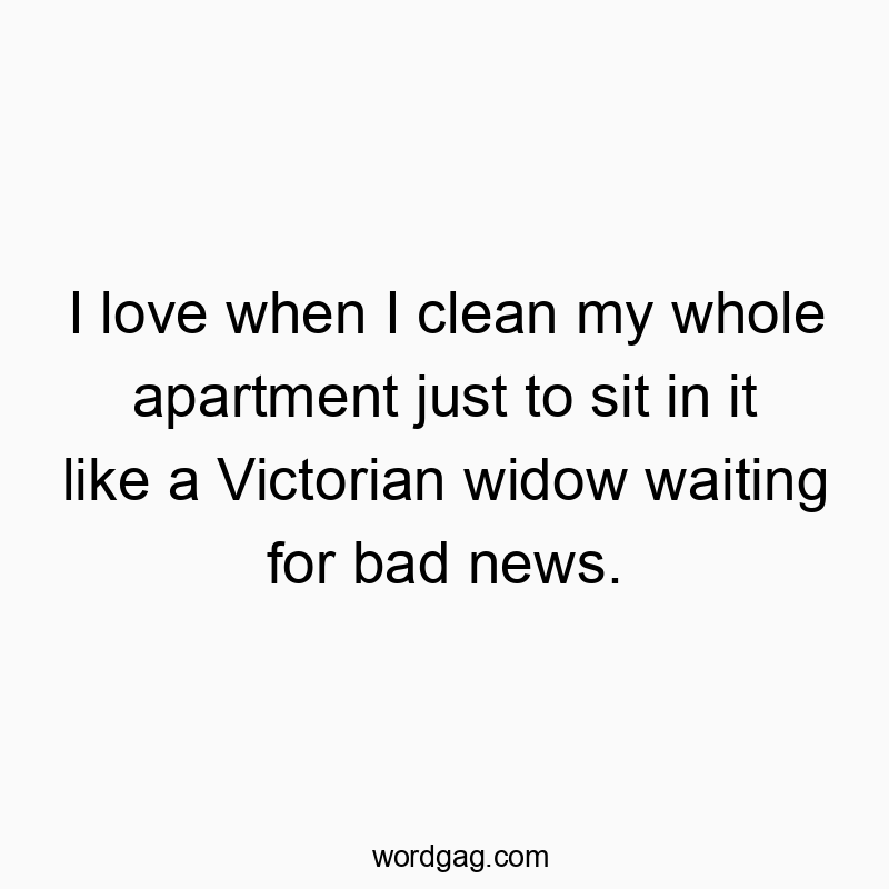 I love when I clean my whole apartment just to sit in it like a Victorian widow waiting for bad news.