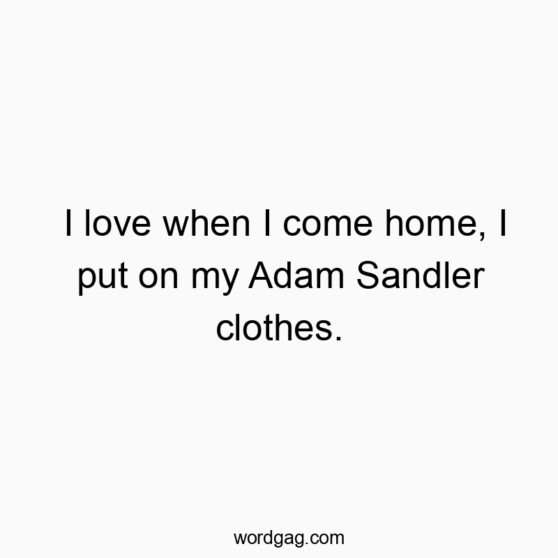 I love when I come home, I put on my Adam Sandler clothes.