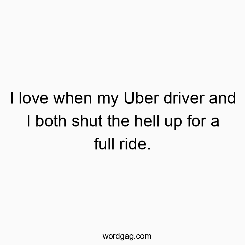 I love when my Uber driver and I both shut the hell up for a full ride.