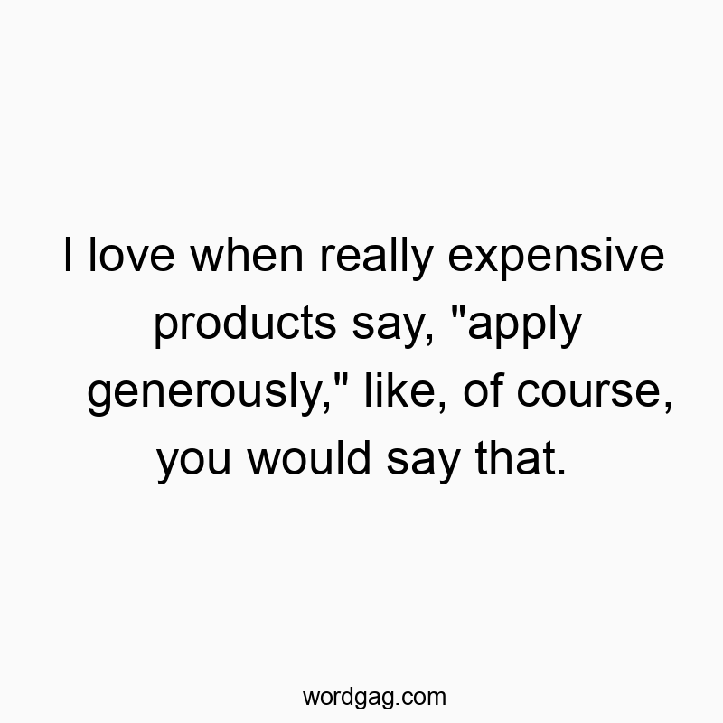 Funny course quotes - I love when really expensive products say, “apply generously,” like, of course, you would say that.