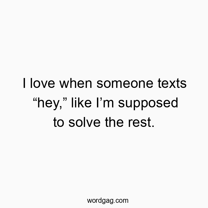 I love when someone texts “hey,” like I’m supposed to solve the rest.