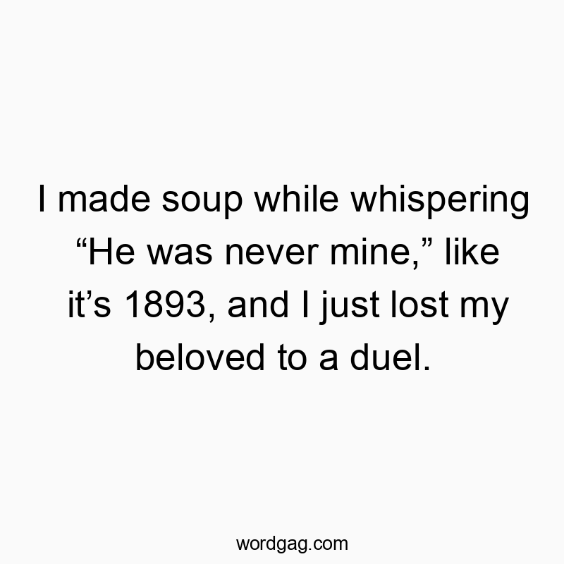 Funny just quotes - I made soup while whispering “He was never mine,” like it’s 1893, and I just lost my beloved to a duel.