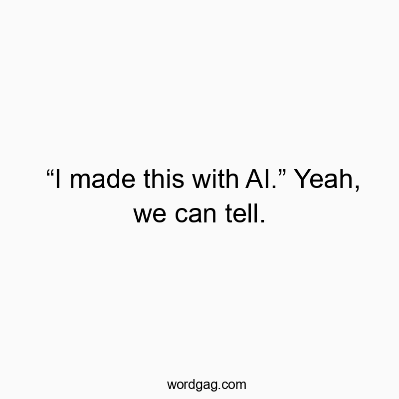 “I made this with AI.” Yeah, we can tell.