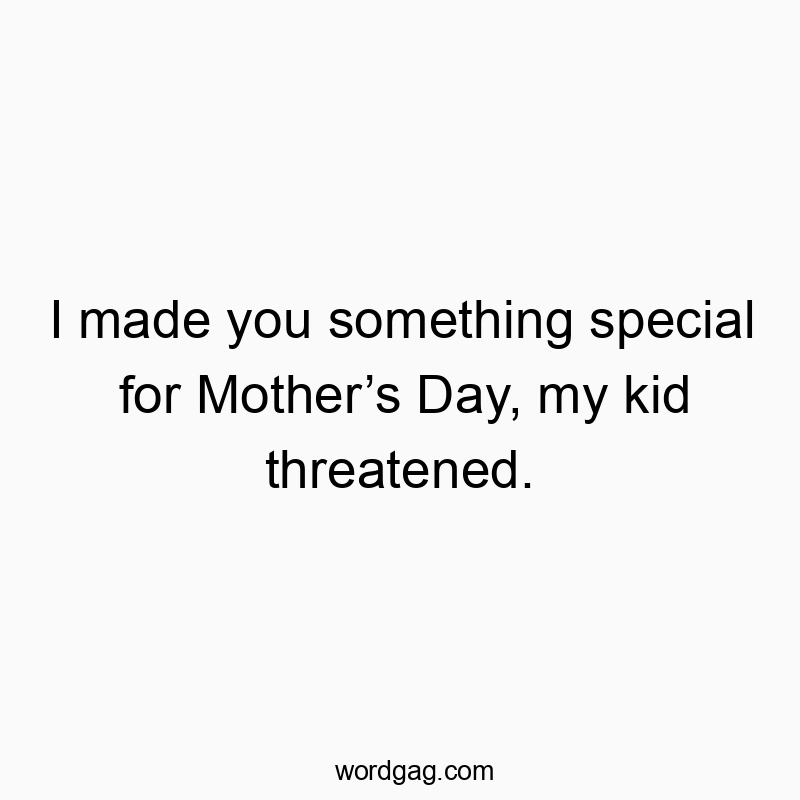 I made you something special for Motherโs Day, my kid threatened.