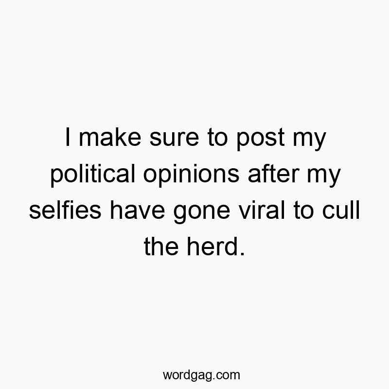 I make sure to post my political opinions after my selfies have gone viral to cull the herd.