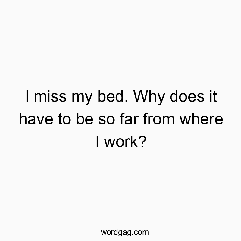 I miss my bed. Why does it have to be so far from where I work?