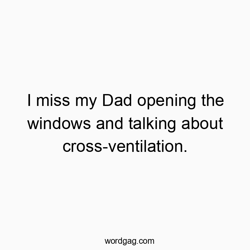 I miss my Dad opening the windows and talking about cross-ventilation.