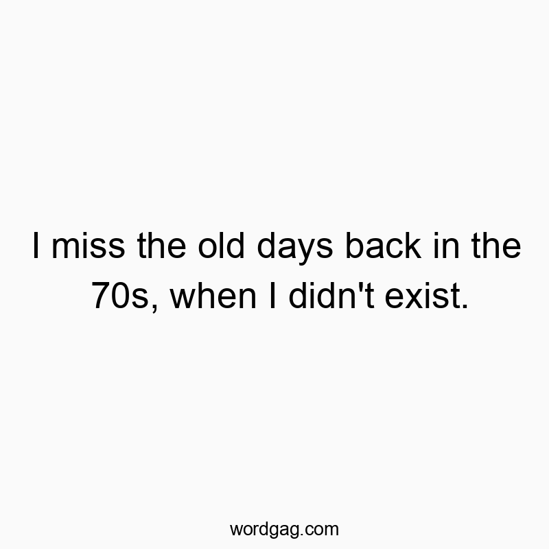 I miss the old days back in the 70s, when I didn’t exist.