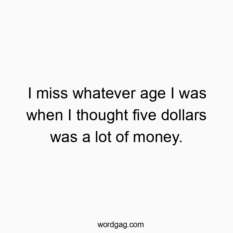 Funny childhood memory quotes - I miss whatever age I was when I thought five dollars was a lot of money.