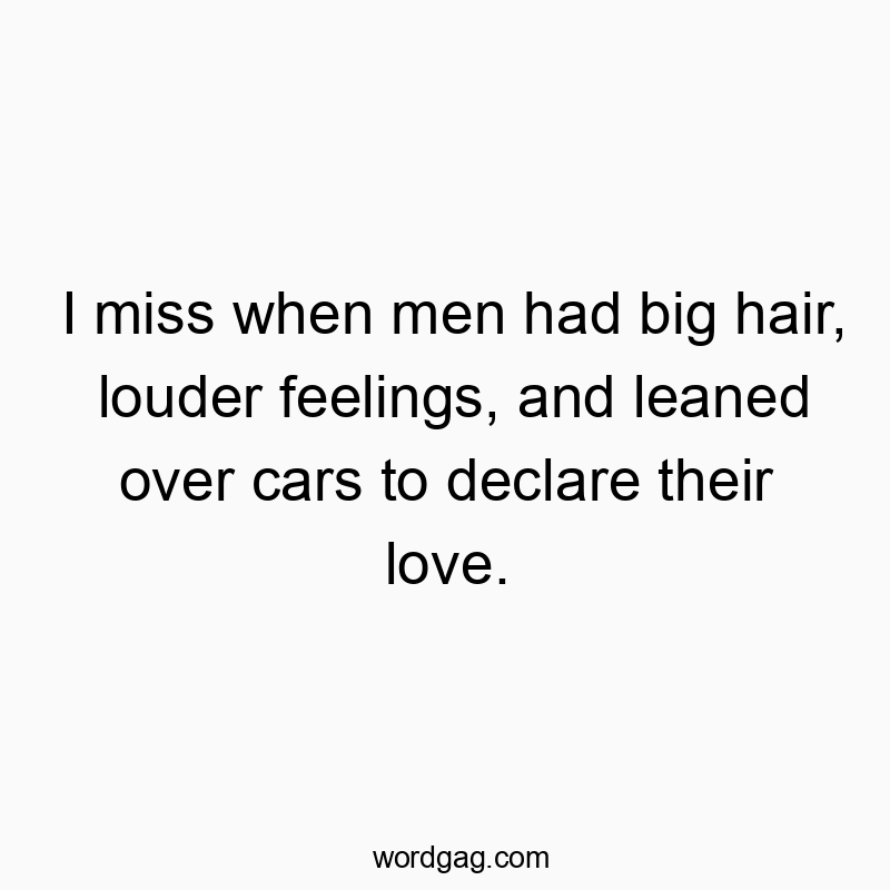 Funny nostalgia quotes - I miss when men had big hair, louder feelings, and leaned over cars to declare their love.