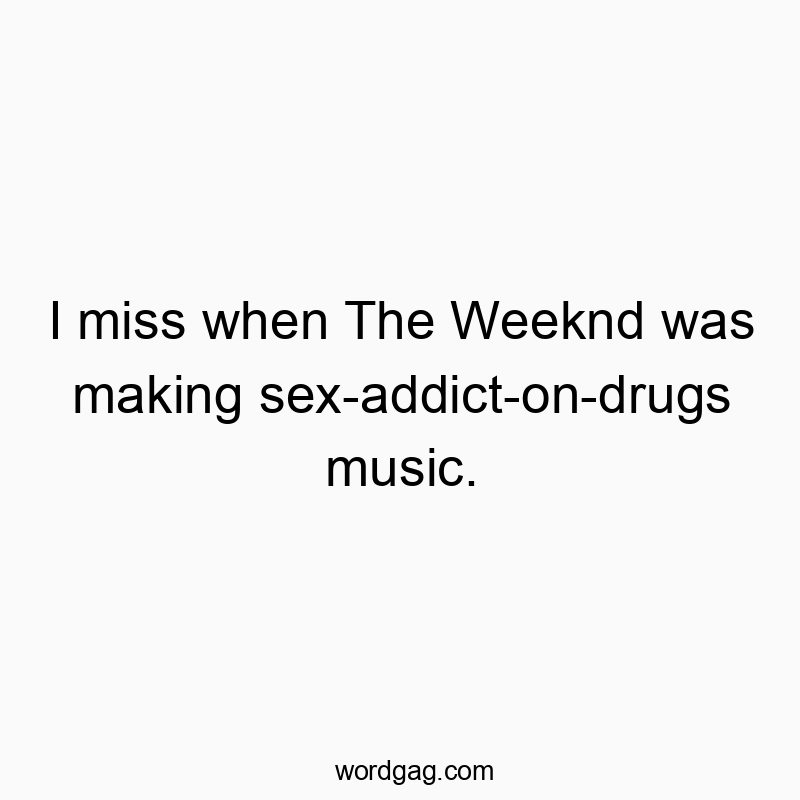 Funny Weeknd quotes - I miss when The Weeknd was making sex-addict-on-drugs music.