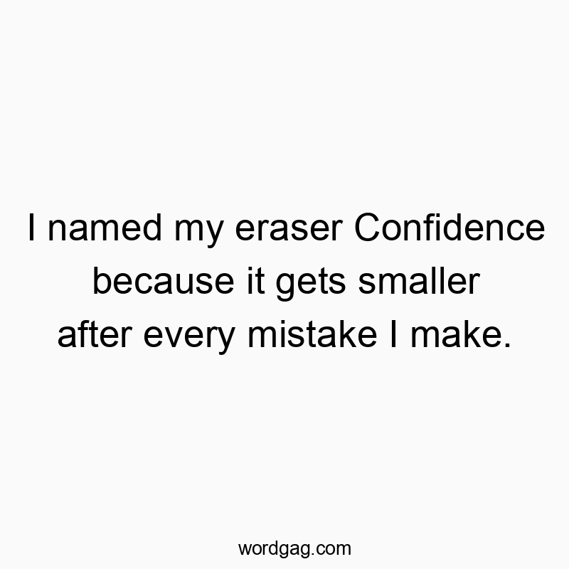 I named my eraser Confidence because it gets smaller after every mistake I make.