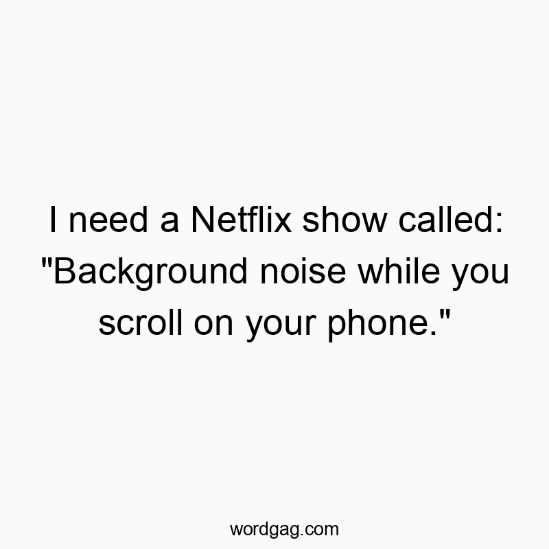I need a Netflix show called: “Background noise while you scroll on your phone.”