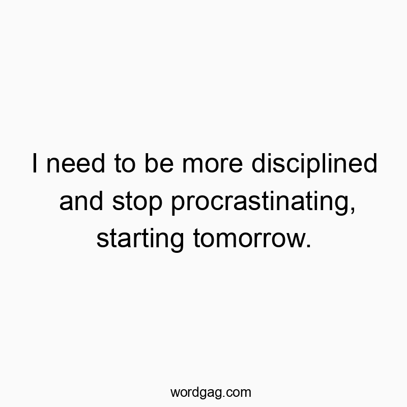 Funny need quotes - I need to be more disciplined and stop procrastinating, starting tomorrow.
