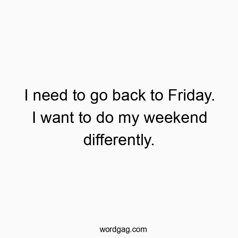 Funny need quotes - I need to go back to Friday. I want to do my weekend differently.