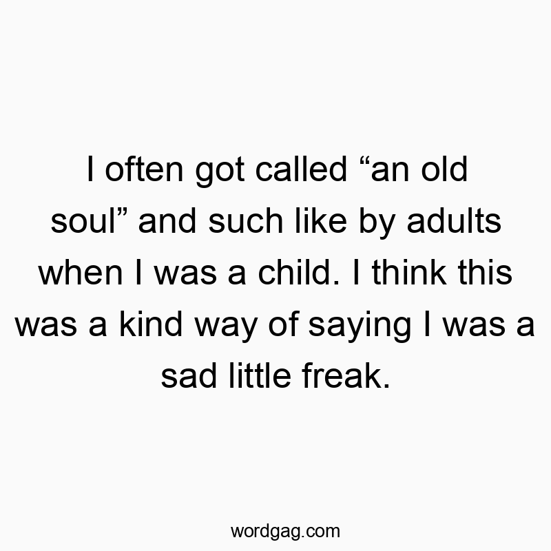 I often got called “an old soul” and such like by adults when I was a child. I think this was a kind way of saying I was a sad little freak.