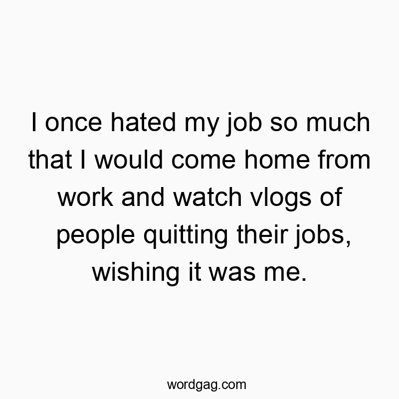 I once hated my job so much that I would come home from work and watch vlogs of people quitting their jobs, wishing it was me.