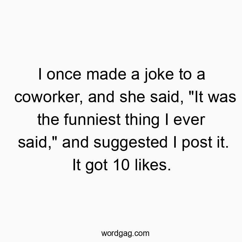 I once made a joke to a coworker, and she said, “It was the funniest thing I ever said,” and suggested I post it. It got 10 likes.