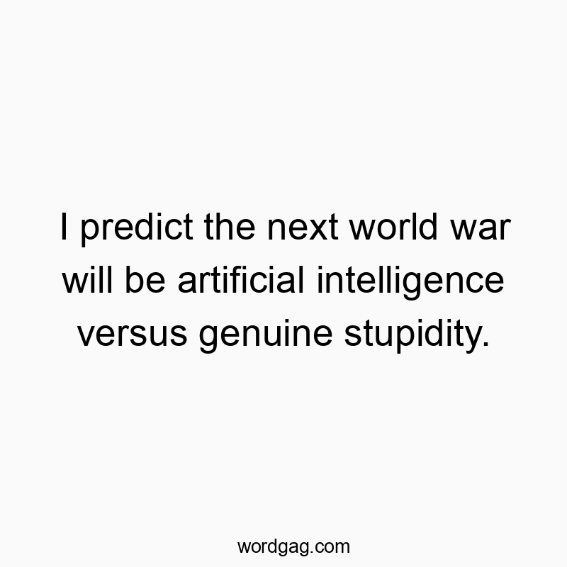 I predict the next world war will be artificial intelligence versus genuine stupidity.