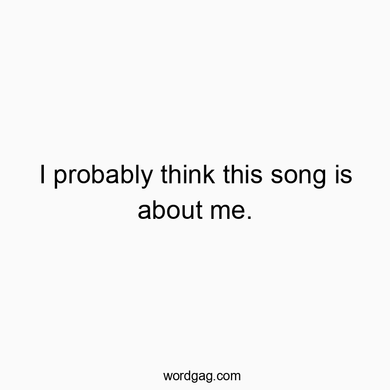 I probably think this song is about me.